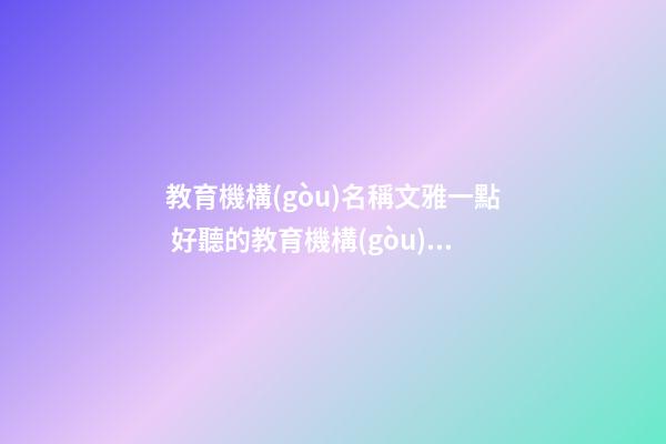 教育機構(gòu)名稱文雅一點 好聽的教育機構(gòu)的名稱-第1張-公司起名-玄機派